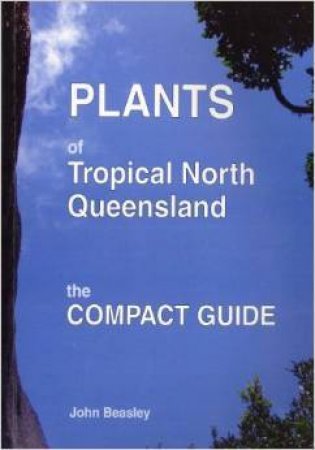 Plants of Tropical North Queensland: The Compact Guide by John Beasley