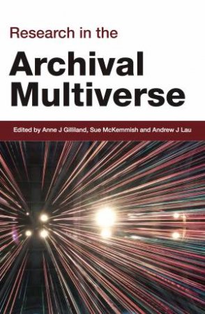 Research In The Archival Multiverse by Anne J Gilliland & Sue McKemmish & Andrew J Lau