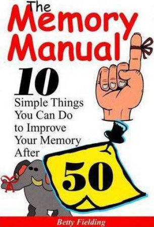 Memory Manual: 10 Simple Things You Can Do to Improve Your Memory After 50 by BETTY FIELDING