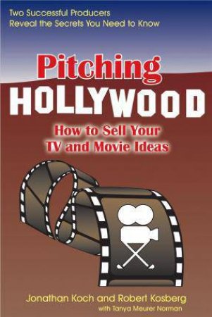 Pitching Hollywood: How to Sell Your TV and Movie Ideas by KOCH / KOSBERG