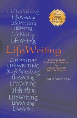 LifeWriting: Drawing from Personal Experience to Create Features You Can Publish by FRED D. WHITE