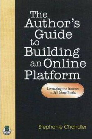 Author's Guide to Building an Online Platform: Leveraging the Internet to Sell More Books by STEPHANIE CHANDLER