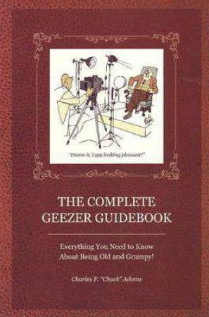 Complete Geezer Guidebook: Everything You Need to Know about Being Old and Grumpy! by CHARLES F. ADAMS