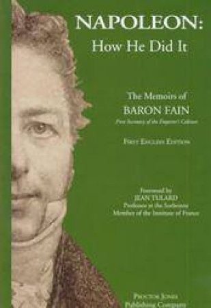 Napoleon: How He Did It - the Memoirs of Baron Fain, First Secretary of the Emperor's Cabinet by JONES PROCTOR & TULARD JEAN