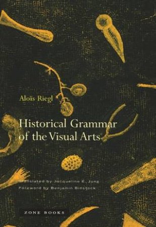 Historical Grammar Of The Visual Arts by Alois Riegl & Jacqueline E. Jung & Benjamin Binstock