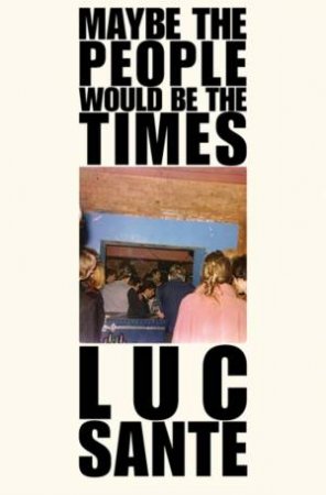 Maybe The People Would Be The Times by Luc Sante