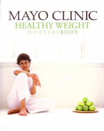 Mayo Clinic:  Healthy Weight For Every Body by Mayo Clinic