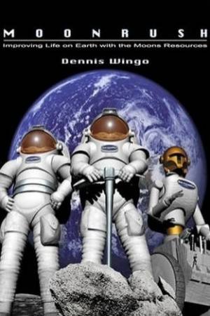 Moonrush: Improving Life On Earth With The Moon's Resources by Dennis Wingo