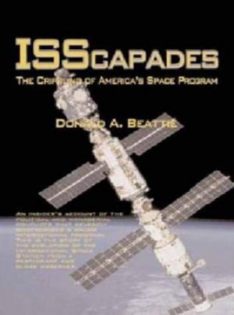 ISScapades: The Crippling Of America's Space Program by Donald A Beattie