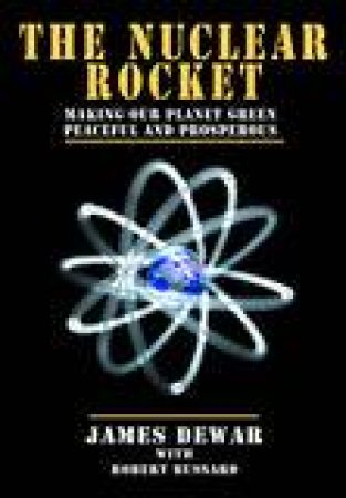 Nuclear Rocket: Making Our Planet Green, Peaceful and Prosperous by James Dewar