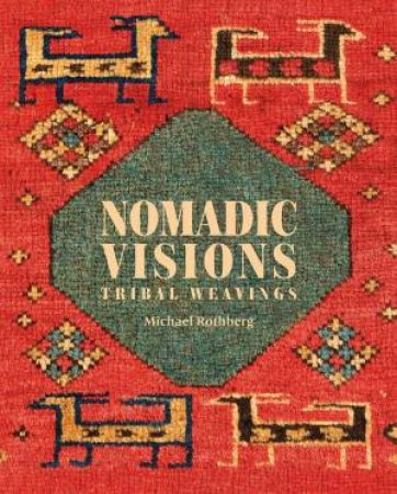 Nomadic Visions: Tribal Weavings From Persia And The Caucasus by Michael Rothberg