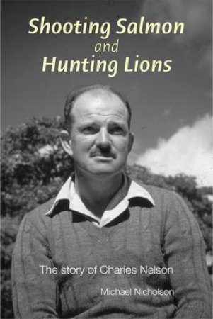 Shooting Salmon and Hunting Lions: the Story of Charles Nelson by NICHOLSON MICHAEL