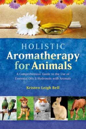 Holistic Aromatherapy For Animals by Kristen Leigh Bell