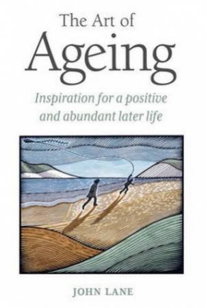 Art of Ageing: Inspiration for a Positive and Abundant Later Life by John Lane