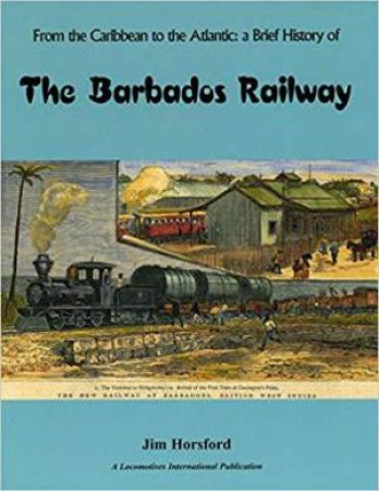 From the Caribbean to the Atlantic: A Brief History of the Barbados Railway by JAMES HORSFORD