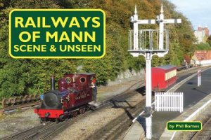 Railways Of Mann: Scene & Unseen by Phil Barnes