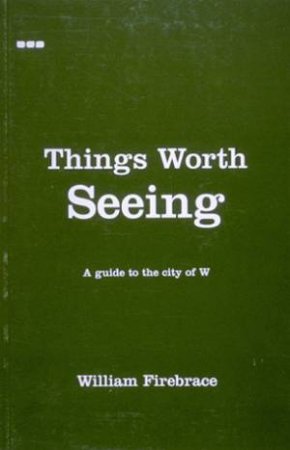 Things Worth Seeing: a Guide to the City of W by FIREBRACE WILLIAM