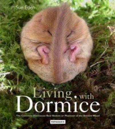 Living With Dormice: The Common Dormouse: Real Rodent or Phantom of the Ancient Wood by EDEN SUE