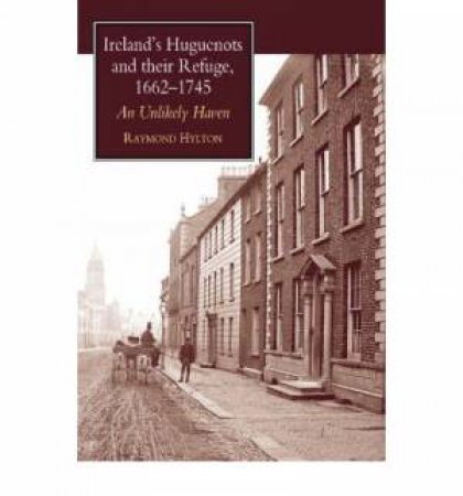 Ireland's Huguenots and their Refuge, 1662-1745 by Raymond Hylton