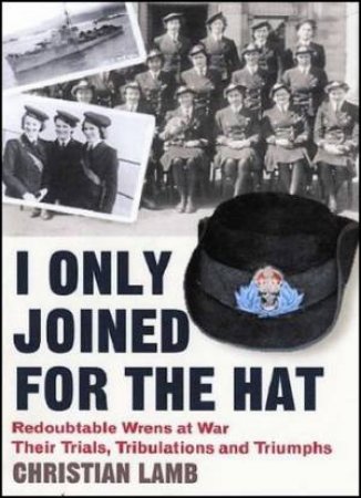 I Only Joined for the Hat: Redoubtable Wrens at War - Their Trials, Tribulations and Triumphs by Christopher Lamb