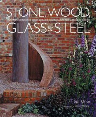 Stone, Wood, Glass & Steel: Design Ideas & Techniques For Hard-Landscaping by Joan Clifton & Steven Wooster