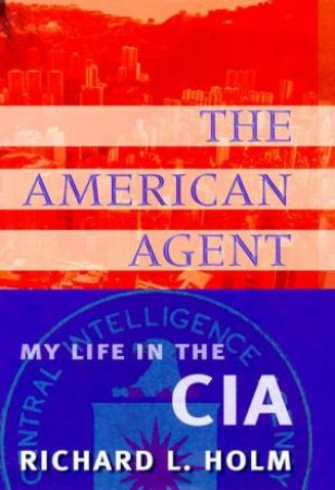 The American Agent: My Life In The CIA by Richard L Holm