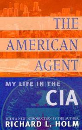 The American Agent: My Life In The CIA by Richard L Holm