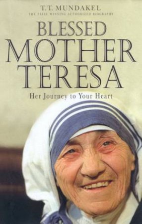 Blessed Mother Teresa: Her Journey To Your Heart by T T Mundakel