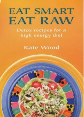 Eat Smart Eat Raw by KATE WOOD