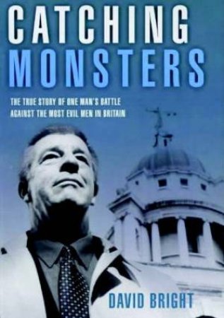 Catching Monsters: The True Story Of One Man's Battle Against Tthe Most Evil Men In Britain by David Bright