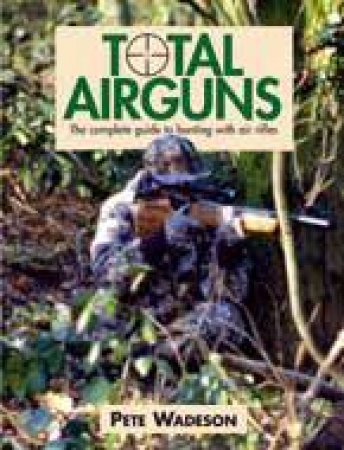 Total Airguns: the Complete Guide to Hunting With Air Rifles by WADESON PETE