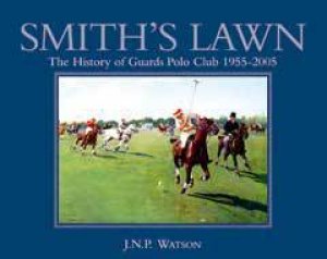 Smith's Lawn: The History of Guards Polo Club 1955-2005 by WATSON JNP