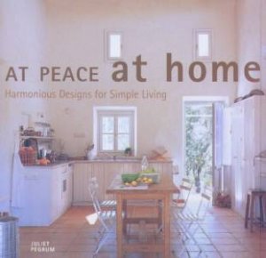 At Peace At Home: Harmonious Designs For Simple Living by Juliet Pegrum