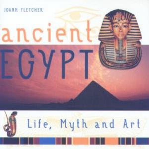 Ancient Egypt: Life, Myth And Art by Joann Fletcher