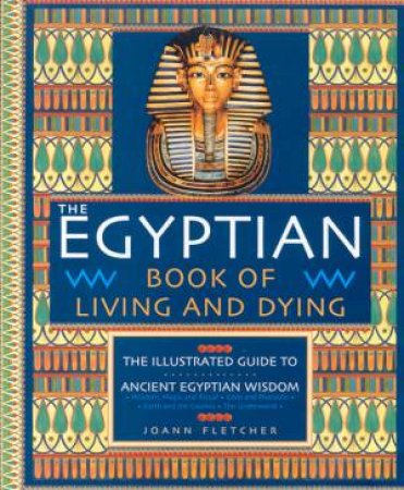 The Egyptian Book Of Living And Dying: The Illustrated Guide To Ancient Egyptian Wisdom by Joann Fletcher