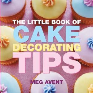 The Little Book of Cake Decorating Tips by Meg Avent