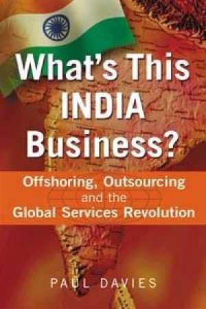 What's This India Business?: Offshoring, Outsourcing And The Global Services Revolution by Paul Davies