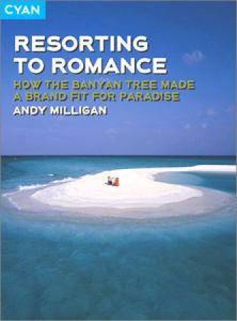 Resorting To Romance: How The Banyan Tree Made A Brand Fit For Paradise by Andy Milligan