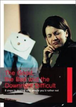 The Good, The Bad And The Downright Difficult: 8 Steps To Dealing With People You'd Rather Not by Frances Kay