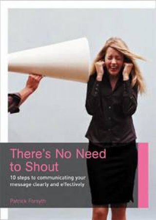 There's No Need To Shout!: 10 Steps To Communicating Your Message Clearly And Effectively by Patrick Forsyth