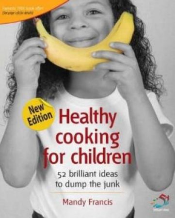 Healthy Cooking For Children: 52 Brilliant Ideas To Dump The Junk, 2nd Ed by Mandy Francis