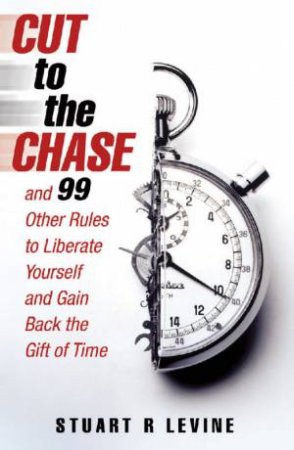 Cut To The Chase and 99 Other Rules to Liberate Yourself and Gain Back the Gift of Time by Stuart R Levine