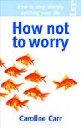 How Not to Worry: How to Stop Anziety Spoiling Your Life by Caroline Carr