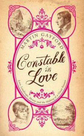 Constable in Love: Love, Landscape, Money and the Making of a Great Painter by Martin Gayford