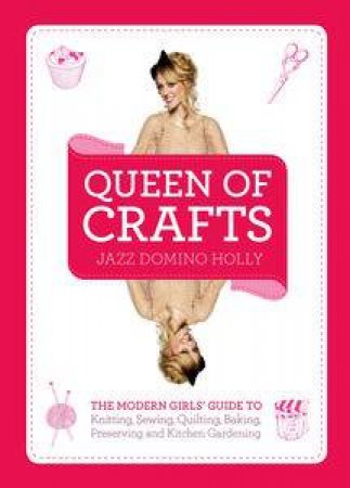 Queen of Crafts: The Modern Girls' Guide to Knitting, Sewing, Quilting  Baking, Preserving & Kitchen Gardening by Jazz Domino Holly