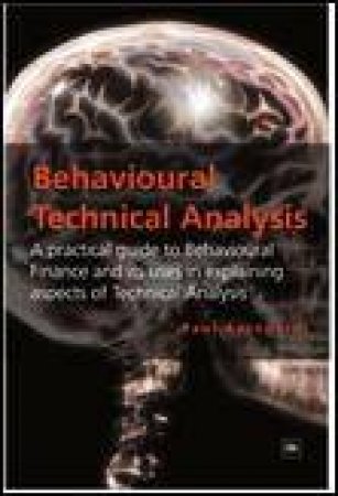 Behavioural Technical Analysis: A Practical Guide to Behavioural Finance and Its Uses in Explaining... by Paul V Azzopardi