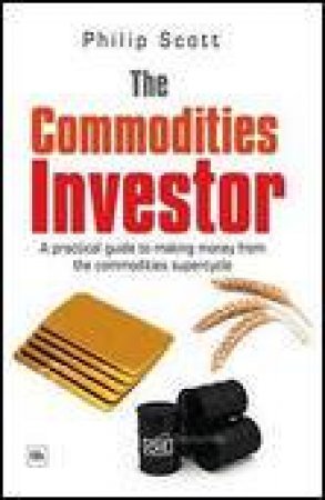 Commodities Investor: A Practical Guide to Making Money from the Commodities Supercycle by Philip Scott