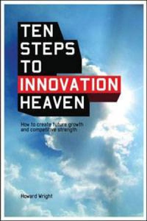 Ten Steps To Innovation Heaven: How To Create Future Growth And Competitive Strength by Howard Wright