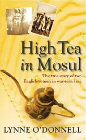 High Tea In Mosul: The True Story Of Two Englishwomen In War-Torn Iraq by Lynne O'Donnell