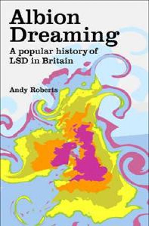 Albion Dreaming: A Popular History of  LSD in Britain by Andy Roberts